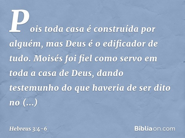 Pois toda casa é construída por alguém, mas Deus é o edificador de tudo. Moisés foi fiel como servo em toda a casa de Deus, dando testemunho do que haveria de s