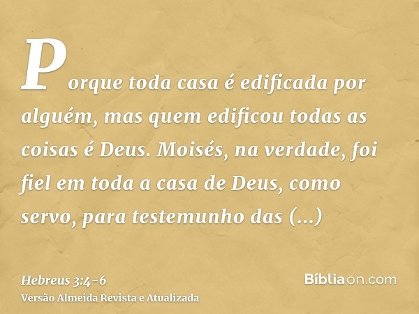 Porque toda casa é edificada por alguém, mas quem edificou todas as coisas é Deus.Moisés, na verdade, foi fiel em toda a casa de Deus, como servo, para testemun