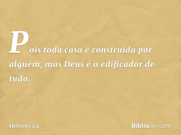 Pois toda casa é construída por alguém, mas Deus é o edificador de tudo. -- Hebreus 3:4