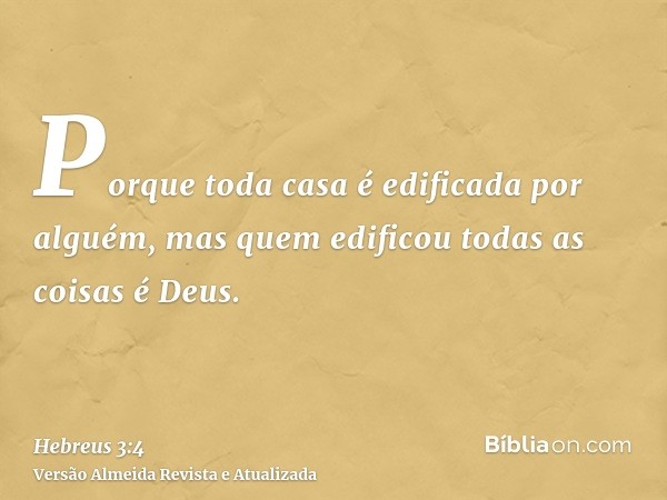 Porque toda casa é edificada por alguém, mas quem edificou todas as coisas é Deus.