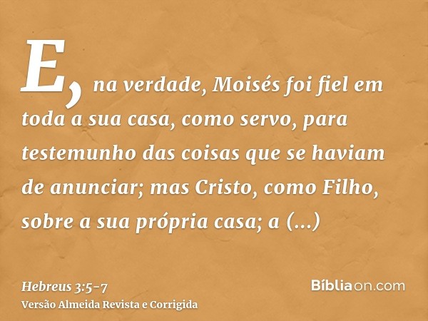 E, na verdade, Moisés foi fiel em toda a sua casa, como servo, para testemunho das coisas que se haviam de anunciar;mas Cristo, como Filho, sobre a sua própria