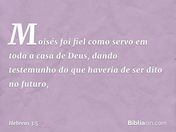 Moisés foi fiel como servo em toda a casa de Deus, dando testemunho do que haveria de ser dito no futuro, -- Hebreus 3:5