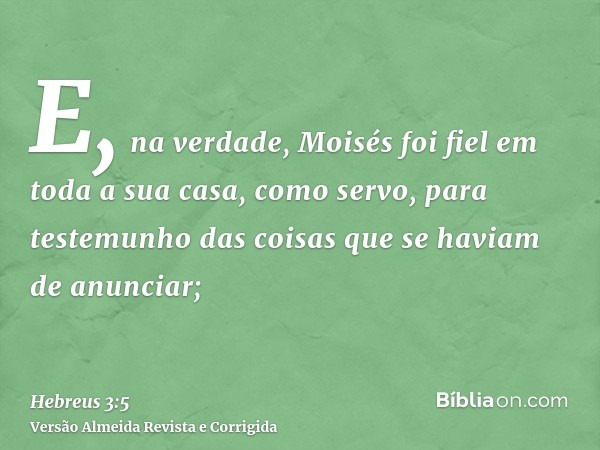 E, na verdade, Moisés foi fiel em toda a sua casa, como servo, para testemunho das coisas que se haviam de anunciar;