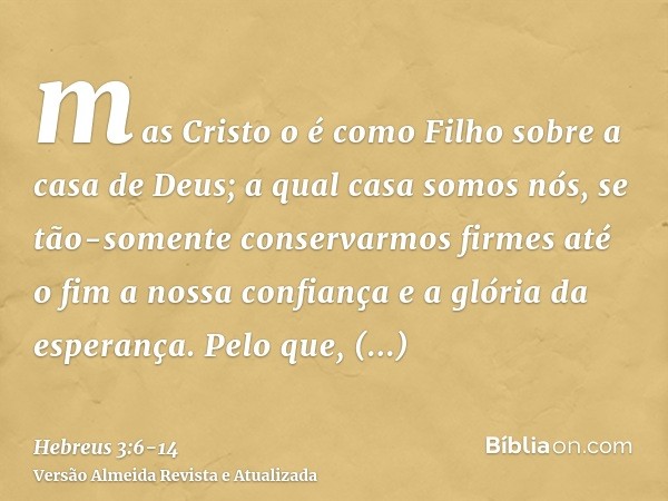 mas Cristo o é como Filho sobre a casa de Deus; a qual casa somos nós, se tão-somente conservarmos firmes até o fim a nossa confiança e a glória da esperança.Pe