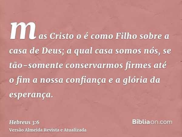 mas Cristo o é como Filho sobre a casa de Deus; a qual casa somos nós, se tão-somente conservarmos firmes até o fim a nossa confiança e a glória da esperança.