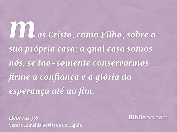 mas Cristo, como Filho, sobre a sua própria casa; a qual casa somos nós, se tão-somente conservarmos firme a confiança e a glória da esperança até ao fim.