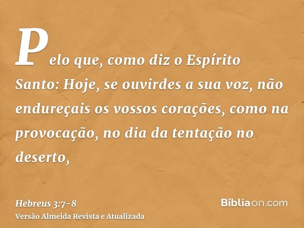 Pelo que, como diz o Espírito Santo: Hoje, se ouvirdes a sua voz,não endureçais os vossos corações, como na provocação, no dia da tentação no deserto,