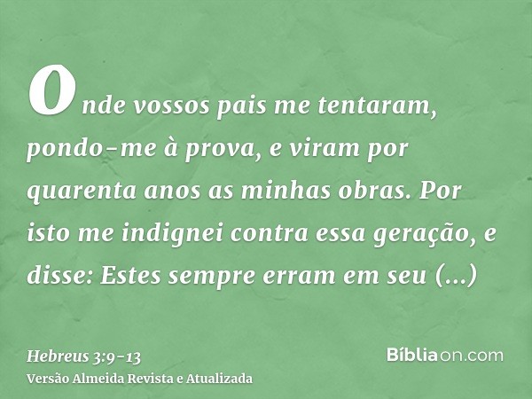 onde vossos pais me tentaram, pondo-me à prova, e viram por quarenta anos as minhas obras.Por isto me indignei contra essa geração, e disse: Estes sempre erram 