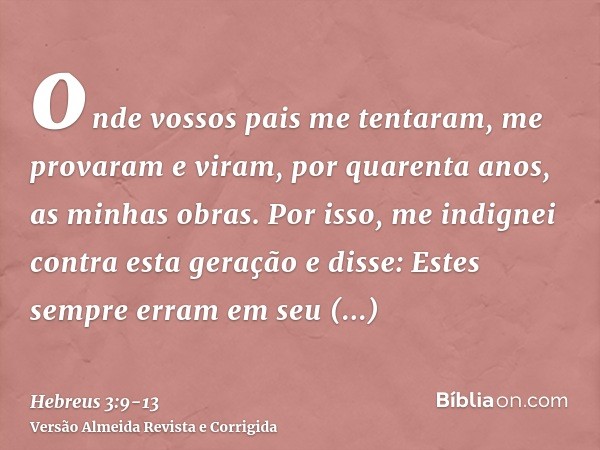 onde vossos pais me tentaram, me provaram e viram, por quarenta anos, as minhas obras.Por isso, me indignei contra esta geração e disse: Estes sempre erram em s