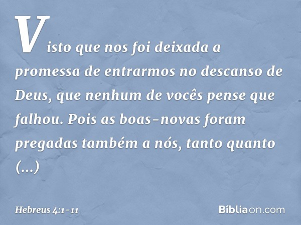 Visto que nos foi deixada a promessa de entrarmos no descanso de Deus, que nenhum de vocês pense que falhou. Pois as boas-novas foram pregadas também a nós, tan