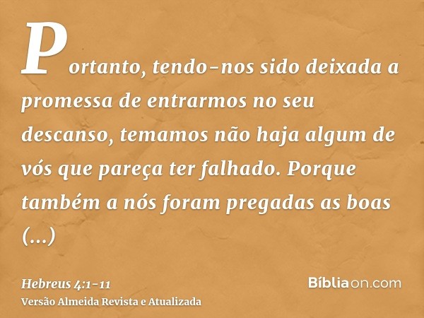 Portanto, tendo-nos sido deixada a promessa de entrarmos no seu descanso, temamos não haja algum de vós que pareça ter falhado.Porque também a nós foram pregada