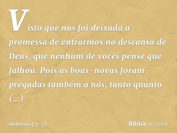 Visto que nos foi deixada a promessa de entrarmos no descanso de Deus, que nenhum de vocês pense que falhou. Pois as boas-novas foram pregadas também a nós, tan