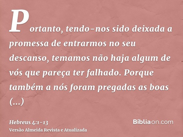 Portanto, tendo-nos sido deixada a promessa de entrarmos no seu descanso, temamos não haja algum de vós que pareça ter falhado.Porque também a nós foram pregada