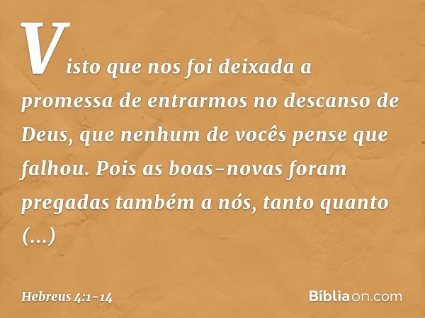 Visto que nos foi deixada a promessa de entrarmos no descanso de Deus, que nenhum de vocês pense que falhou. Pois as boas-novas foram pregadas também a nós, tan
