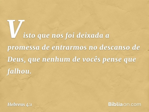 Visto que nos foi deixada a promessa de entrarmos no descanso de Deus, que nenhum de vocês pense que falhou. -- Hebreus 4:1