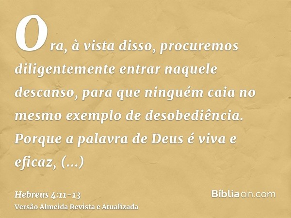 Ora, à vista disso, procuremos diligentemente entrar naquele descanso, para que ninguém caia no mesmo exemplo de desobediência.Porque a palavra de Deus é viva e