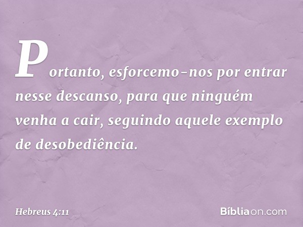 Portanto, esforcemo-nos por entrar nesse descanso, para que ninguém venha a cair, seguindo aquele exemplo de desobediência. -- Hebreus 4:11