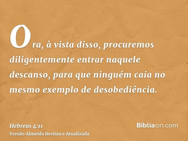 Ora, à vista disso, procuremos diligentemente entrar naquele descanso, para que ninguém caia no mesmo exemplo de desobediência.