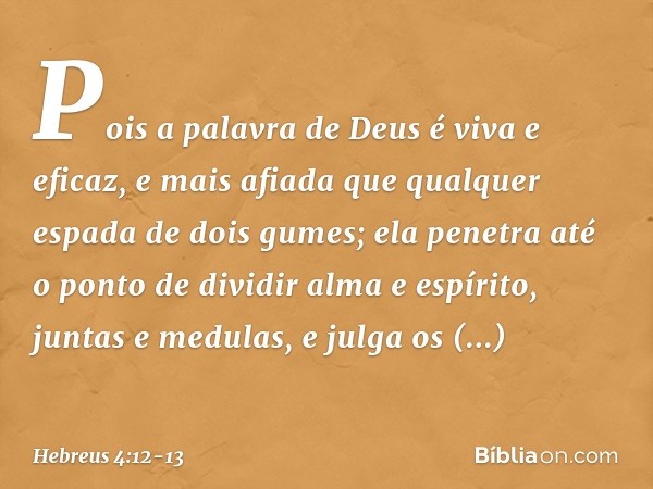 Pois a palavra de Deus é viva e eficaz, e mais afiada que qualquer espada de dois gumes; ela penetra até o ponto de dividir alma e espírito, juntas e medulas, e