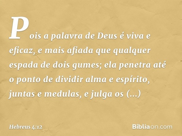 Pois a palavra de Deus é viva e eficaz, e mais afiada que qualquer espada de dois gumes; ela penetra até o ponto de dividir alma e espírito, juntas e medulas, e