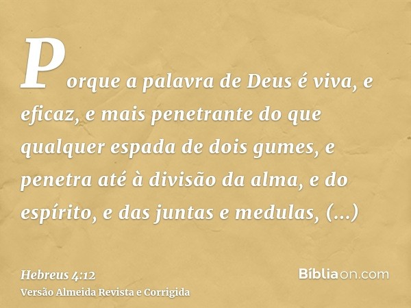 Porque a palavra de Deus é viva, e eficaz, e mais penetrante do que qualquer espada de dois gumes, e penetra até à divisão da alma, e do espírito, e das juntas 