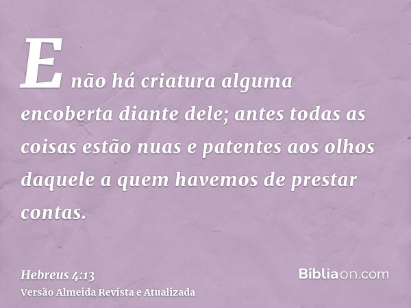 E não há criatura alguma encoberta diante dele; antes todas as coisas estão nuas e patentes aos olhos daquele a quem havemos de prestar contas.