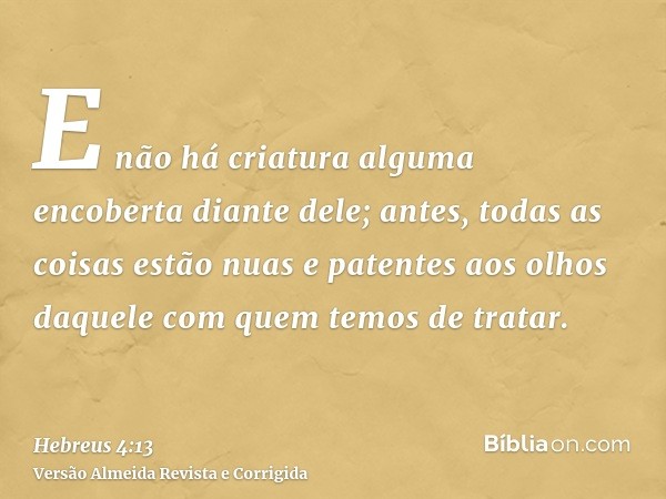 E não há criatura alguma encoberta diante dele; antes, todas as coisas estão nuas e patentes aos olhos daquele com quem temos de tratar.
