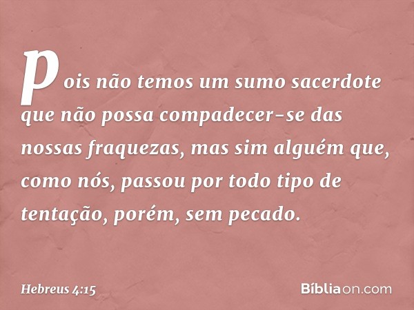 pois não temos um sumo sacerdote que não possa compadecer-se das nossas fraquezas, mas sim alguém que, como nós, passou por todo tipo de tentação, porém, sem pe