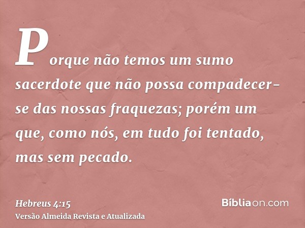 Porque não temos um sumo sacerdote que não possa compadecer- se das nossas fraquezas; porém um que, como nós, em tudo foi tentado, mas sem pecado.