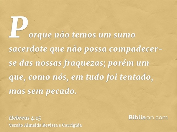 Porque não temos um sumo sacerdote que não possa compadecer-se das nossas fraquezas; porém um que, como nós, em tudo foi tentado, mas sem pecado.