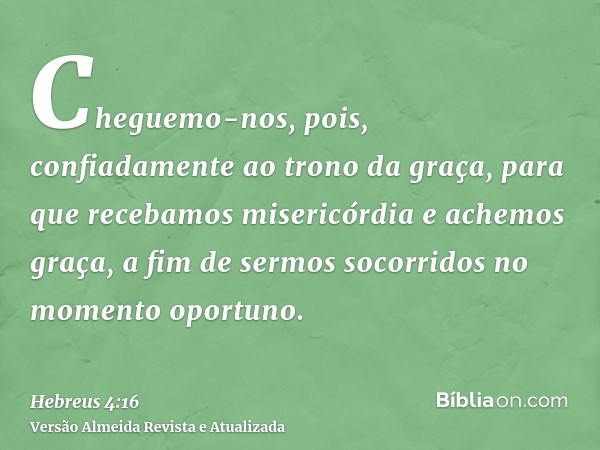 Cheguemo-nos, pois, confiadamente ao trono da graça, para que recebamos misericórdia e achemos graça, a fim de sermos socorridos no momento oportuno.