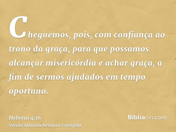 Cheguemos, pois, com confiança ao trono da graça, para que possamos alcançar misericórdia e achar graça, a fim de sermos ajudados em tempo oportuno.