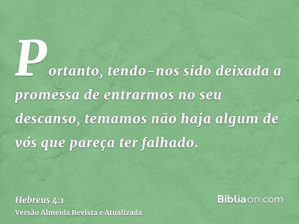 Portanto, tendo-nos sido deixada a promessa de entrarmos no seu descanso, temamos não haja algum de vós que pareça ter falhado.