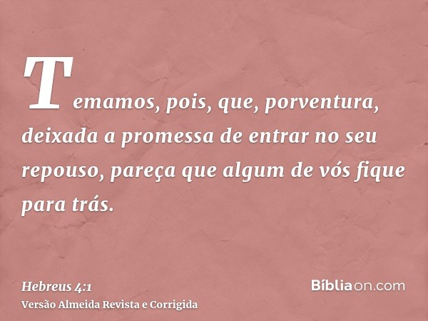 Temamos, pois, que, porventura, deixada a promessa de entrar no seu repouso, pareça que algum de vós fique para trás.
