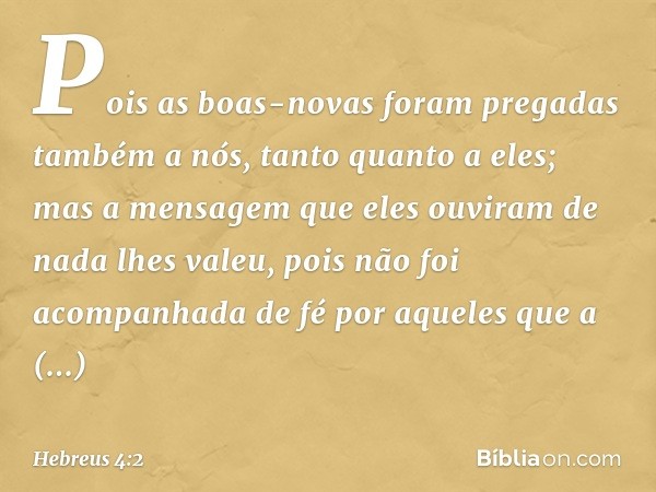 Pois as boas-novas foram pregadas também a nós, tanto quanto a eles; mas a mensagem que eles ouviram de nada lhes valeu, pois não foi acompanhada de fé por aque