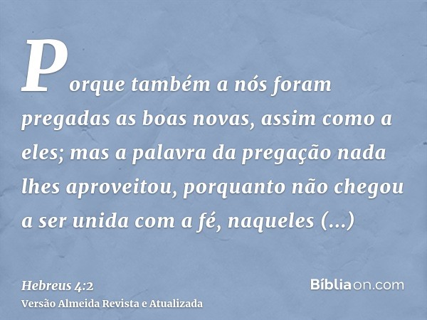 Porque também a nós foram pregadas as boas novas, assim como a eles; mas a palavra da pregação nada lhes aproveitou, porquanto não chegou a ser unida com a fé, 