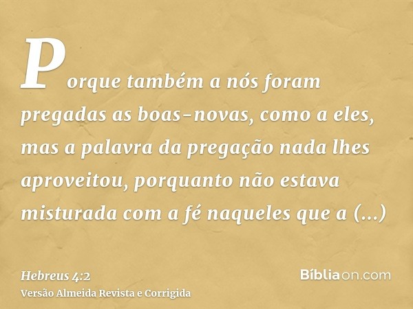 Porque também a nós foram pregadas as boas-novas, como a eles, mas a palavra da pregação nada lhes aproveitou, porquanto não estava misturada com a fé naqueles 