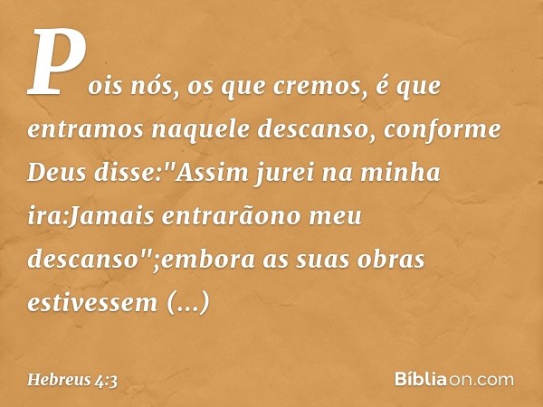 Pois nós, os que cremos, é que entramos naquele descanso, conforme Deus disse:"Assim jurei na minha ira:Jamais entrarãono meu descanso";embora as suas obras est