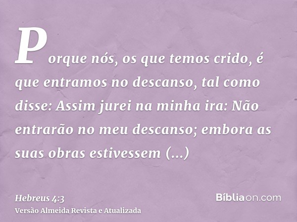 Porque nós, os que temos crido, é que entramos no descanso, tal como disse: Assim jurei na minha ira: Não entrarão no meu descanso; embora as suas obras estives