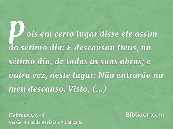 pois em certo lugar disse ele assim do sétimo dia: E descansou Deus, no sétimo dia, de todas as suas obras;e outra vez, neste lugar: Não entrarão no meu descans