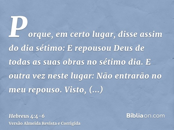 Porque, em certo lugar, disse assim do dia sétimo: E repousou Deus de todas as suas obras no sétimo dia.E outra vez neste lugar: Não entrarão no meu repouso.Vis