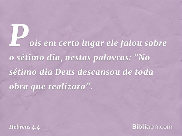 Pois em certo lugar ele falou sobre o sétimo dia, nestas palavras: "No sétimo dia Deus descansou de toda obra que realizara". -- Hebreus 4:4