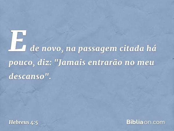 E de novo, na passagem citada há pouco, diz: "Jamais entrarão no meu descanso". -- Hebreus 4:5