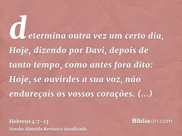 determina outra vez um certo dia, Hoje, dizendo por Davi, depois de tanto tempo, como antes fora dito: Hoje, se ouvirdes a sua voz, não endureçais os vossos cor