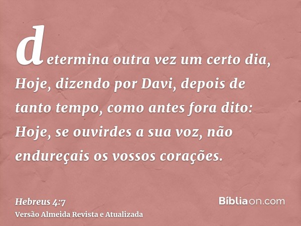 determina outra vez um certo dia, Hoje, dizendo por Davi, depois de tanto tempo, como antes fora dito: Hoje, se ouvirdes a sua voz, não endureçais os vossos cor