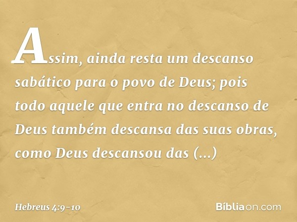 Assim, ainda resta um descanso sabático para o povo de Deus; pois todo aquele que entra no descanso de Deus também descansa das suas obras, como Deus descansou 