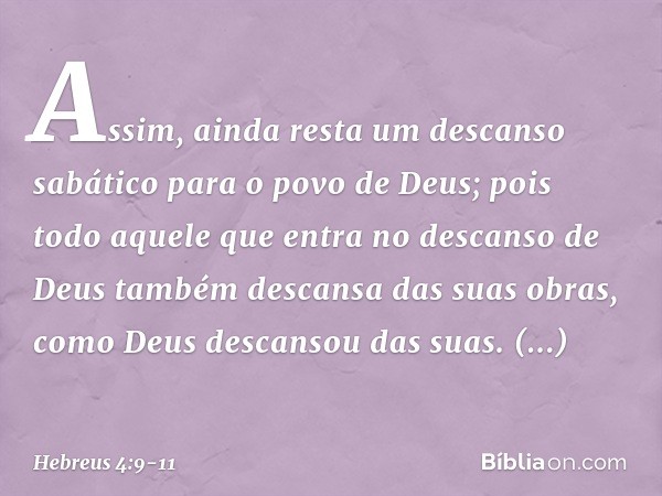 Assim, ainda resta um descanso sabático para o povo de Deus; pois todo aquele que entra no descanso de Deus também descansa das suas obras, como Deus descansou 