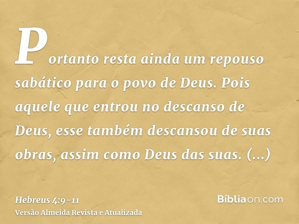 Portanto resta ainda um repouso sabático para o povo de Deus.Pois aquele que entrou no descanso de Deus, esse também descansou de suas obras, assim como Deus da