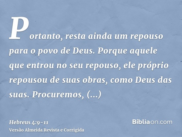 Portanto, resta ainda um repouso para o povo de Deus.Porque aquele que entrou no seu repouso, ele próprio repousou de suas obras, como Deus das suas.Procuremos,