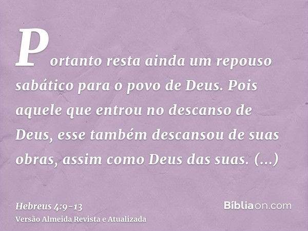 Portanto resta ainda um repouso sabático para o povo de Deus.Pois aquele que entrou no descanso de Deus, esse também descansou de suas obras, assim como Deus da